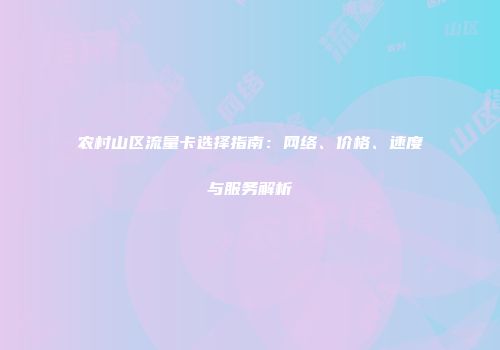 农村山区流量卡选择指南：网络、价格、速度与服务解析