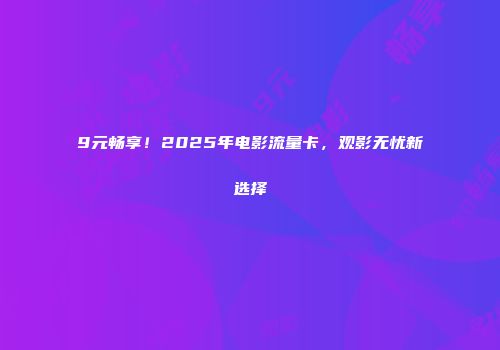 9元畅享！2025年电影流量卡，观影无忧新选择