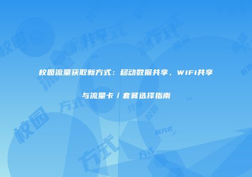 校园流量获取新方式：移动数据共享、WiFi共享与流量卡／套餐选择指南