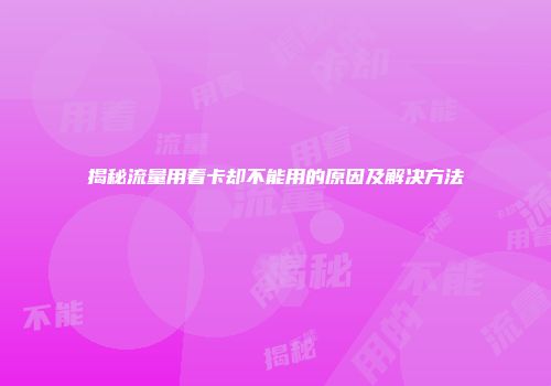揭秘流量用着卡却不能用的原因及解决方法