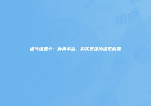 缅甸流量卡：种类丰富、购买便捷的通讯利器