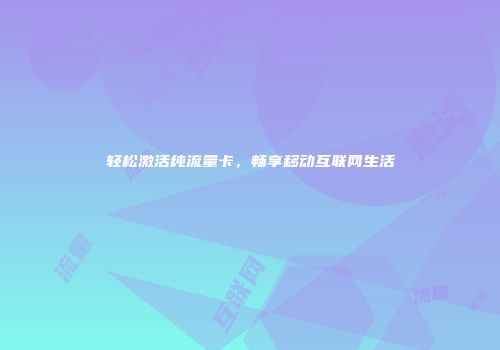 轻松激活纯流量卡，畅享移动互联网生活