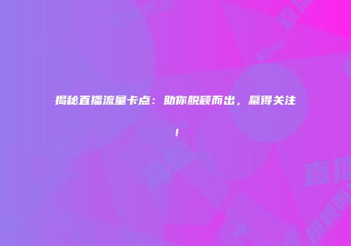 揭秘直播流量卡点：助你脱颖而出，赢得关注！