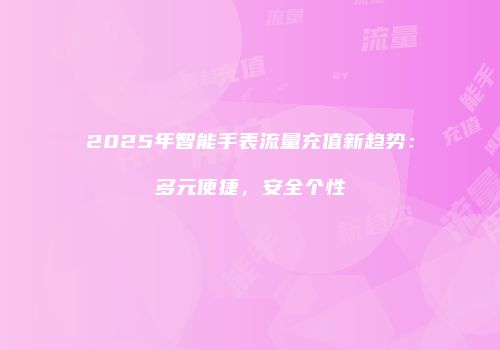2025年智能手表流量充值新趋势：多元便捷，安全个性