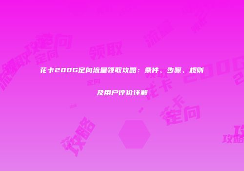 花卡200G定向流量领取攻略：条件、步骤、规则及用户评价详解