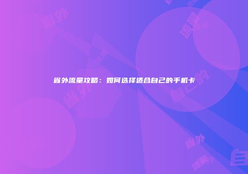省外流量攻略：如何选择适合自己的手机卡