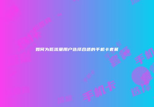 如何为低流量用户选择合适的手机卡套餐