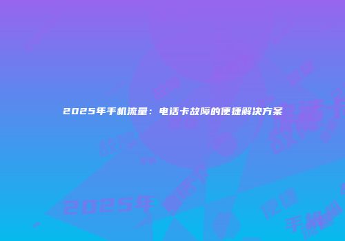 2025年手机流量：电话卡故障的便捷解决方案