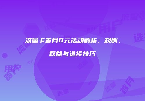 流量卡首月0元活动解析：规则、权益与选择技巧