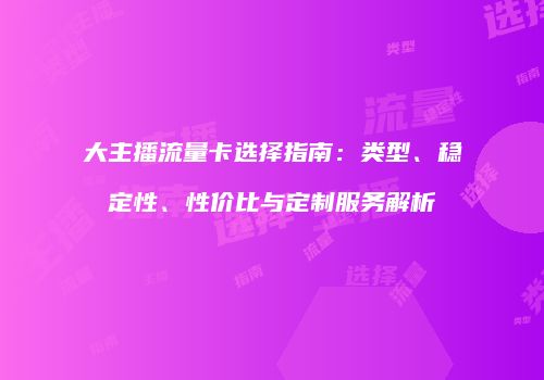大主播流量卡选择指南：类型、稳定性、性价比与定制服务解析