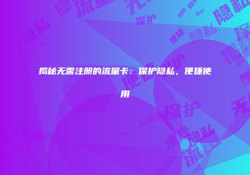 揭秘无需注册的流量卡：保护隐私，便捷使用