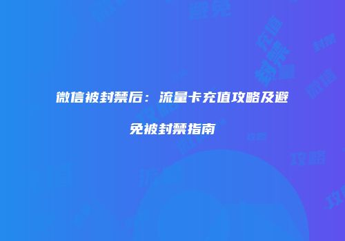 微信被封禁后：流量卡充值攻略及避免被封禁指南