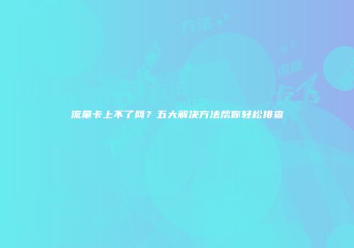 流量卡上不了网？五大解决方法帮你轻松排查