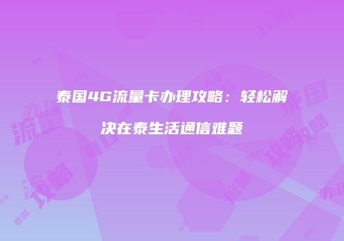 泰国4G流量卡办理攻略：轻松解决在泰生活通信难题