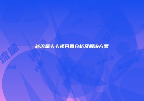 新流量卡卡顿问题分析及解决方案