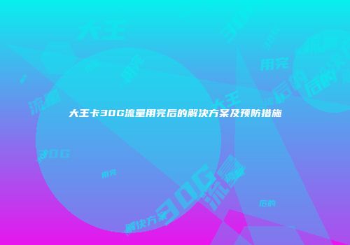 大王卡30G流量用完后的解决方案及预防措施