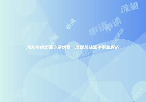 轻松申请流量卡亲情号：流程及注意事项全解析