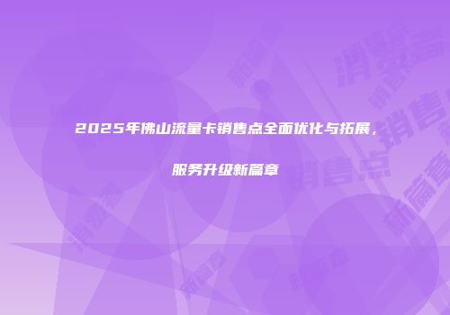 2025年佛山流量卡销售点全面优化与拓展，服务升级新篇章