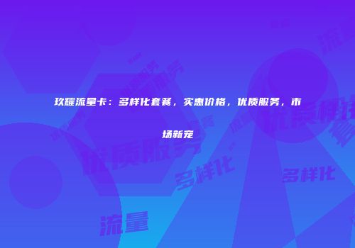 玖耀流量卡：多样化套餐，实惠价格，优质服务，市场新宠