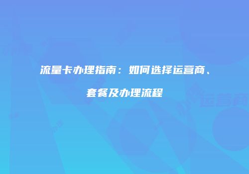 流量卡办理指南：如何选择运营商、套餐及办理流程