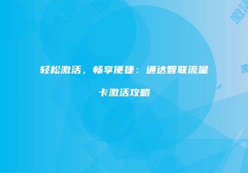 轻松激活，畅享便捷：通达智联流量卡激活攻略