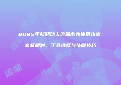 2025年新移动卡流量高效使用攻略：套餐规划、工具选择与节省技巧