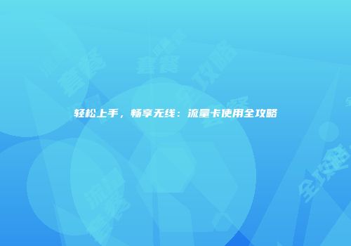轻松上手，畅享无线：流量卡使用全攻略