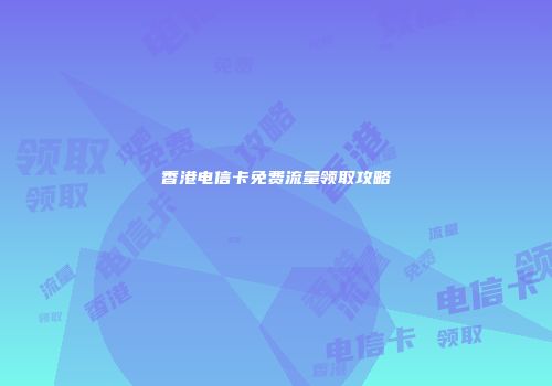 香港电信卡免费流量领取攻略