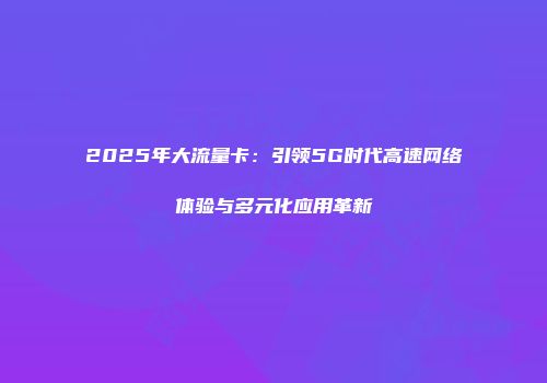 2025年大流量卡：引领5G时代高速网络体验与多元化应用革新