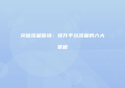 突破流量困境：提升平台流量的六大策略