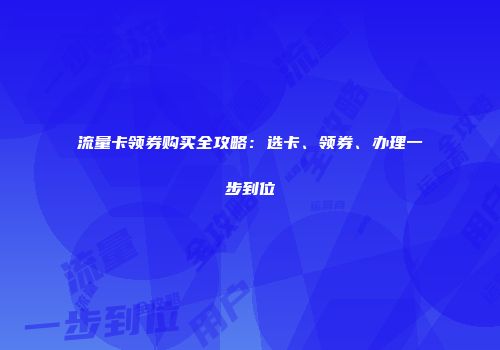 流量卡领券购买全攻略：选卡、领券、办理一步到位