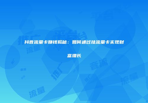 抖音流量卡赚钱揭秘：如何通过挂流量卡实现财富增长
