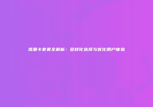 流量卡套餐全解析：多样化选择与优化用户体验