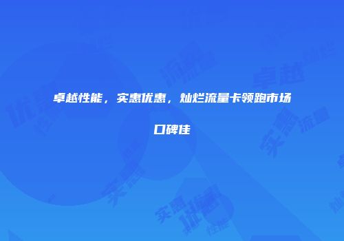 卓越性能，实惠优惠，灿烂流量卡领跑市场口碑佳