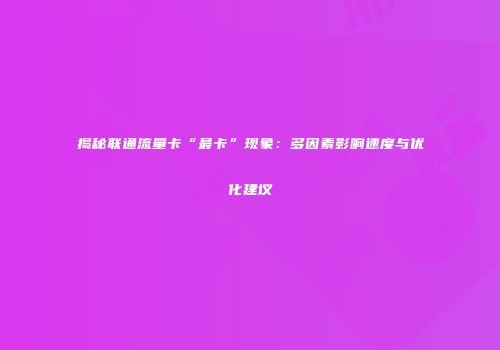 揭秘联通流量卡“最卡”现象：多因素影响速度与优化建议