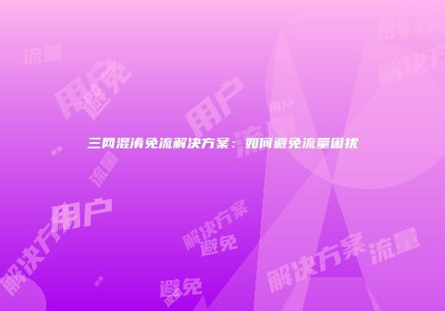 三网混淆免流解决方案：如何避免流量困扰