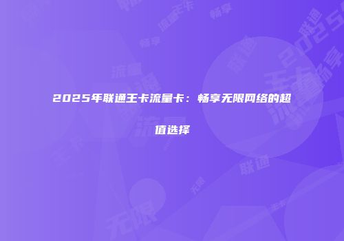 2025年联通王卡流量卡：畅享无限网络的超值选择