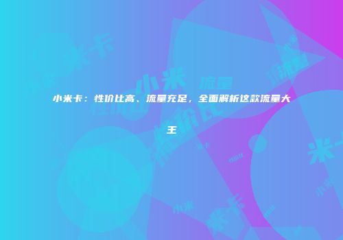 小米卡：性价比高、流量充足，全面解析这款流量大王