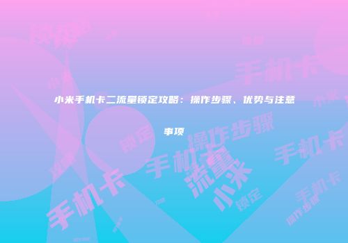 小米手机卡二流量锁定攻略：操作步骤、优势与注意事项