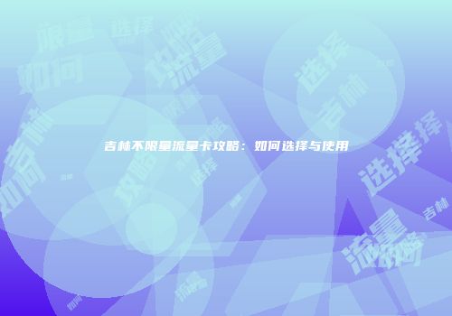吉林不限量流量卡攻略：如何选择与使用