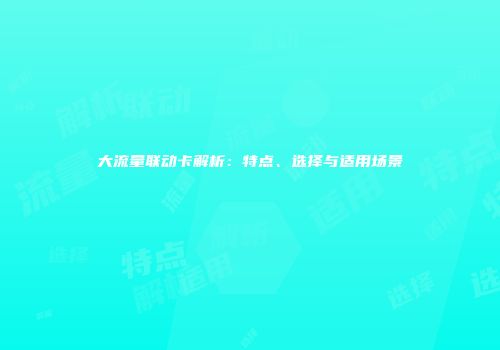 大流量联动卡解析：特点、选择与适用场景