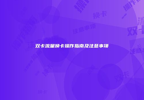 双卡流量换卡操作指南及注意事项