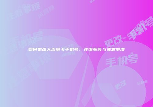如何更改大流量卡手机号：详细解答与注意事项