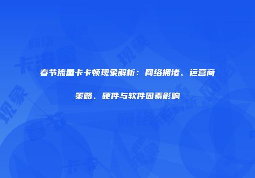 春节流量卡卡顿现象解析：网络拥堵、运营商策略、硬件与软件因素影响
