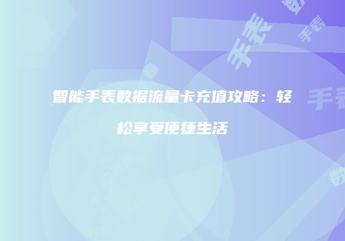 智能手表数据流量卡充值攻略：轻松享受便捷生活