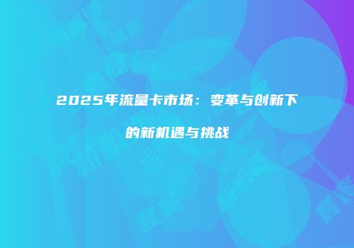 2025年流量卡市场：变革与创新下的新机遇与挑战