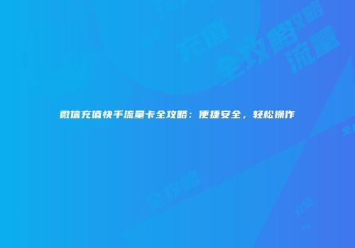 微信充值快手流量卡全攻略：便捷安全，轻松操作