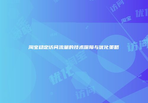 淘宝稳定访问流量的技术保障与优化策略
