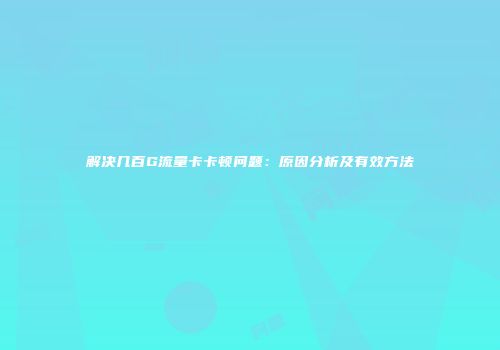 解决几百G流量卡卡顿问题：原因分析及有效方法