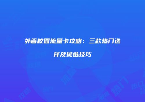 外省校园流量卡攻略：三款热门选择及挑选技巧